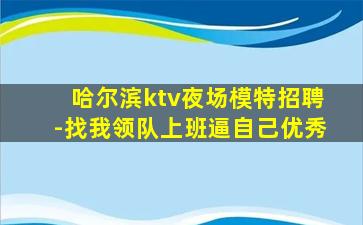 哈尔滨ktv夜场模特招聘-找我领队上班逼自己优秀